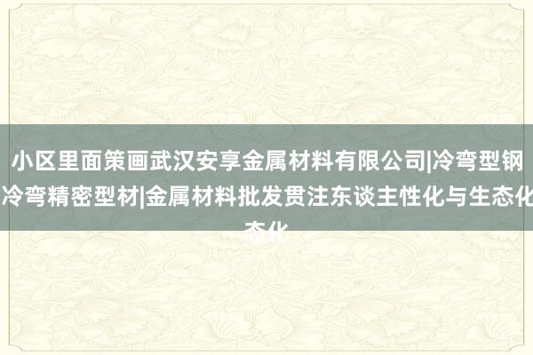 小区里面策画武汉安享金属材料有限公司|冷弯型钢|冷弯精密型材|金属材料批发贯注东谈主性化与生态化