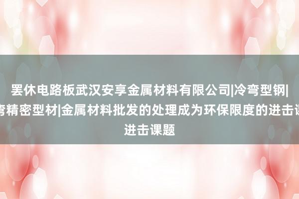 罢休电路板武汉安享金属材料有限公司|冷弯型钢|冷弯精密型材|金属材料批发的处理成为环保限度的进击课题