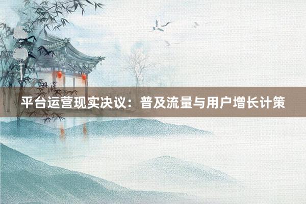 平台运营现实决议：普及流量与用户增长计策