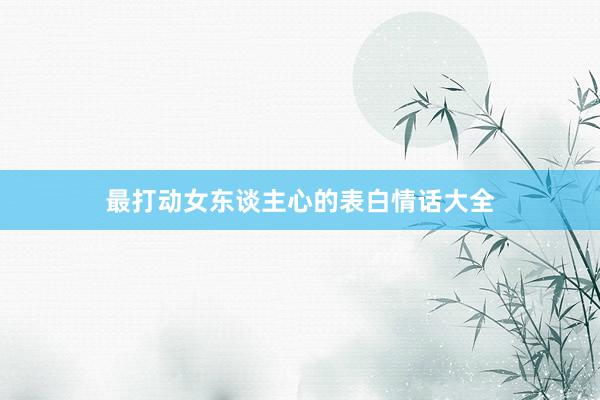 最打动女东谈主心的表白情话大全